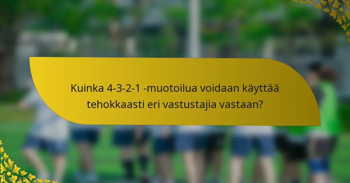 Kuinka 4-3-2-1 -muotoilua voidaan käyttää tehokkaasti eri vastustajia vastaan?
