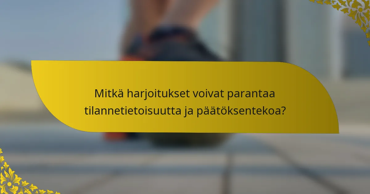 Mitkä harjoitukset voivat parantaa tilannetietoisuutta ja päätöksentekoa?
